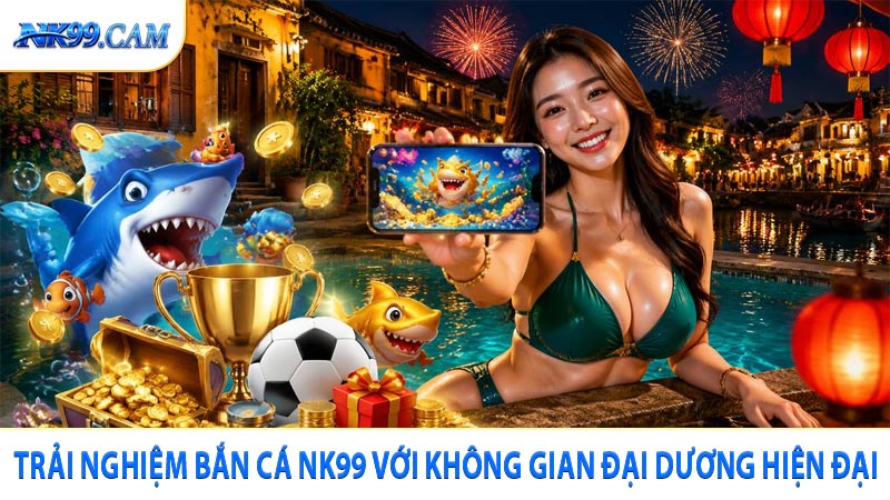 Trải nghiệm bắn cá NK99 với không gian đại dương hiện đại